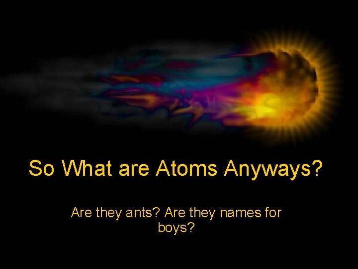 So What are Atoms Anyways? Are they ants? Are they names for boys? 