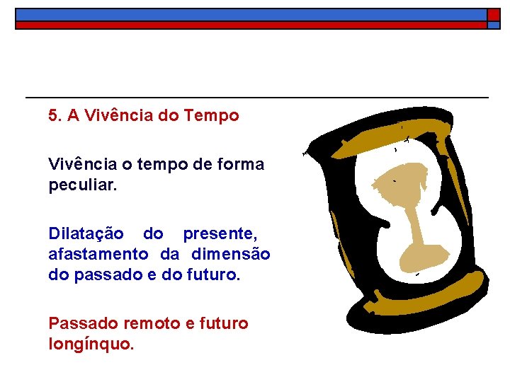 5. A Vivência do Tempo Vivência o tempo de forma peculiar. Dilatação do presente,