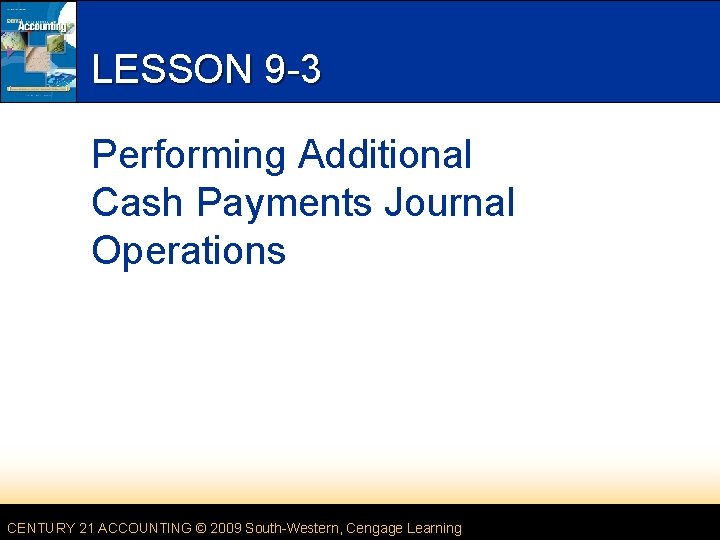 LESSON 9 -3 Performing Additional Cash Payments Journal Operations CENTURY 21 ACCOUNTING © 2009