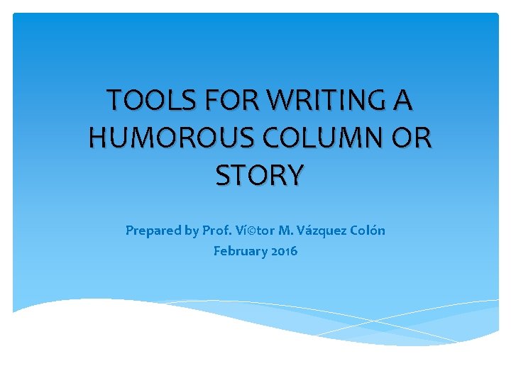 TOOLS FOR WRITING A HUMOROUS COLUMN OR STORY Prepared by Prof. Ví©tor M. Vázquez