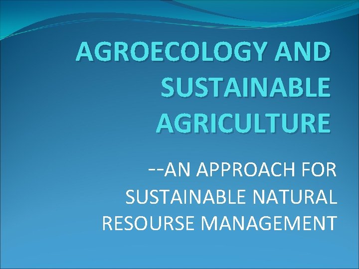 AGROECOLOGY AND SUSTAINABLE AGRICULTURE --AN APPROACH FOR SUSTAINABLE NATURAL RESOURSE MANAGEMENT 