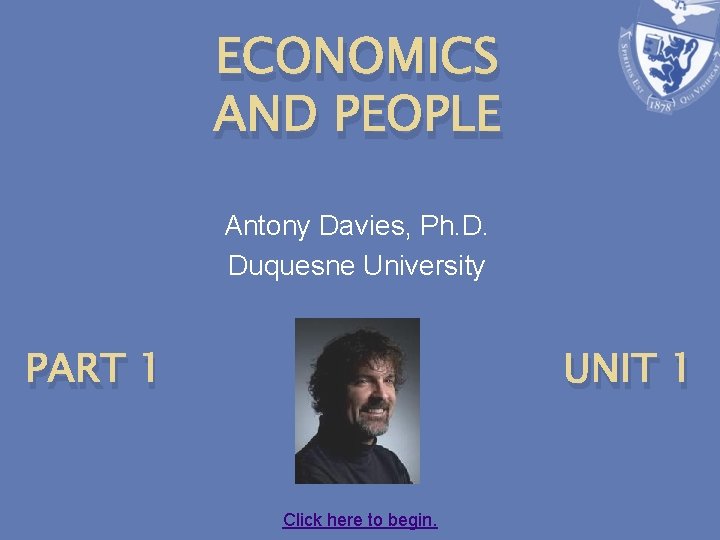 ECONOMICS AND PEOPLE Antony Davies, Ph. D. Duquesne University PART 1 UNIT 1 Click