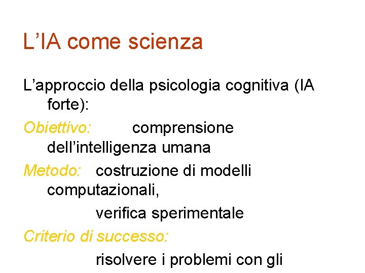 L’IA come scienza L’approccio della psicologia cognitiva (IA forte): Obiettivo: comprensione dell’intelligenza umana Metodo: