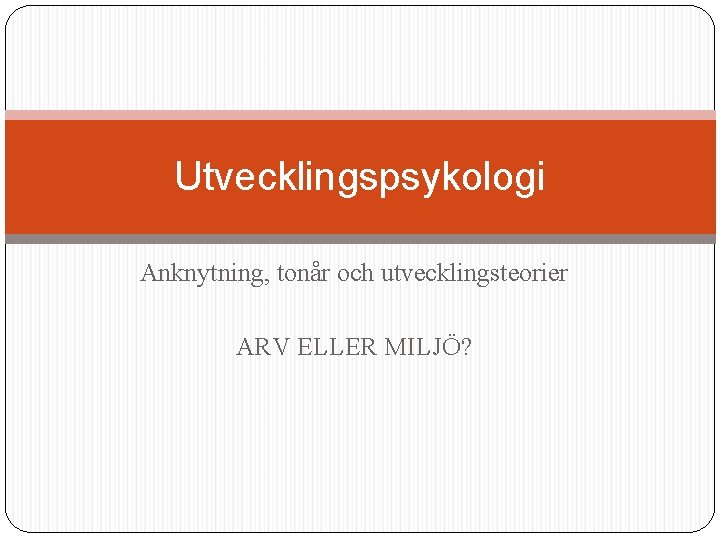 Utvecklingspsykologi Anknytning, tonår och utvecklingsteorier ARV ELLER MILJÖ? 