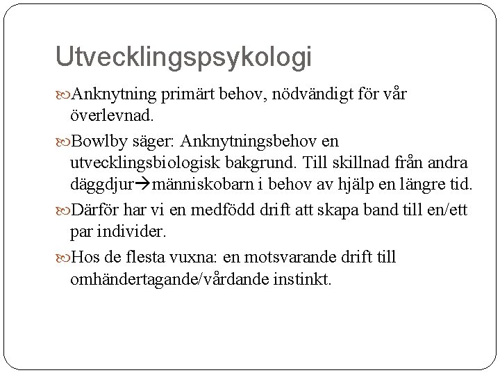 Utvecklingspsykologi Anknytning primärt behov, nödvändigt för vår överlevnad. Bowlby säger: Anknytningsbehov en utvecklingsbiologisk bakgrund.