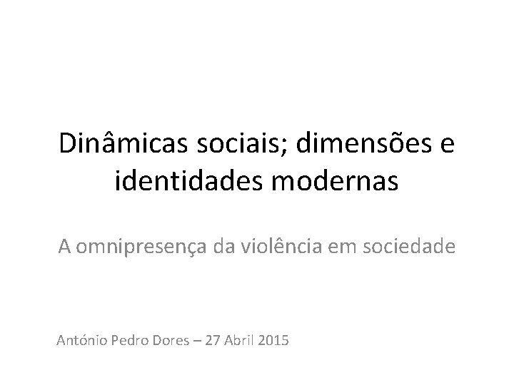 Dinâmicas sociais; dimensões e identidades modernas A omnipresença da violência em sociedade António Pedro