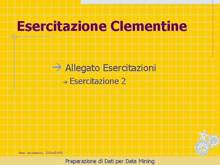 Esercitazione Clementine Allegato Esercitazioni Esercitazione 2 Anno accademico, 2004/2005 Preparazione di Dati per Data