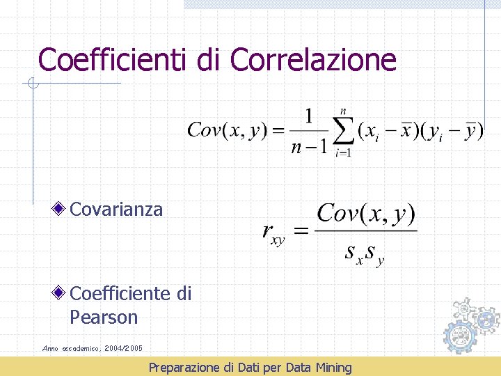 Coefficienti di Correlazione Covarianza Coefficiente di Pearson Anno accademico, 2004/2005 Preparazione di Dati per