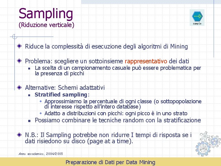 Sampling (Riduzione verticale) Riduce la complessità di esecuzione degli algoritmi di Mining Problema: scegliere Sampling (Riduzione verticale) Riduce la complessità di esecuzione degli algoritmi di Mining Problema: scegliere