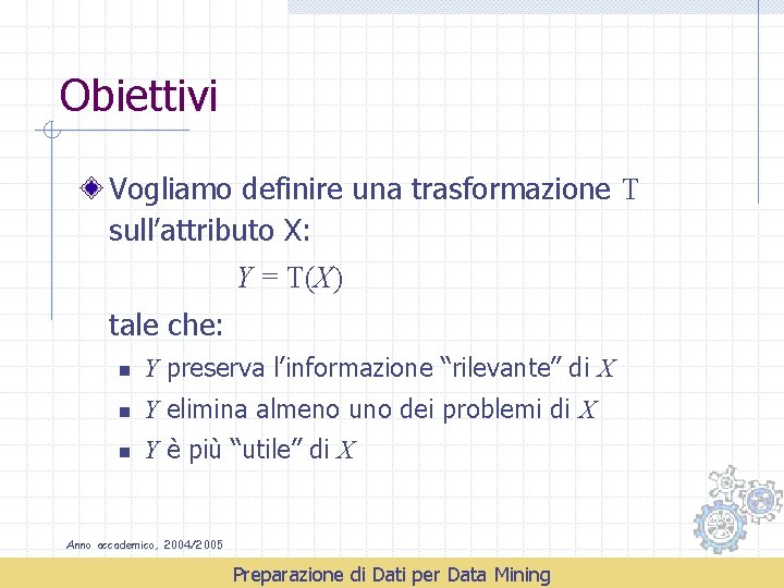 Obiettivi Vogliamo definire una trasformazione T sull’attributo X: Y = T(X) tale che: n