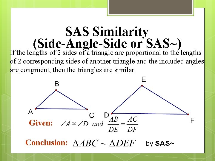 SAS Similarity (Side-Angle-Side or SAS~) If the lengths of 2 sides of a triangle