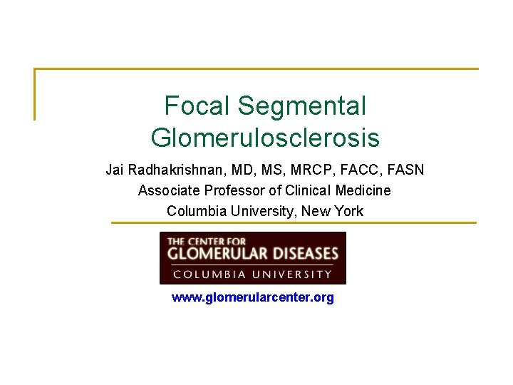 Focal Segmental Glomerulosclerosis Jai Radhakrishnan, MD, MS, MRCP, FACC, FASN Associate Professor of Clinical Focal Segmental Glomerulosclerosis Jai Radhakrishnan, MD, MS, MRCP, FACC, FASN Associate Professor of Clinical
