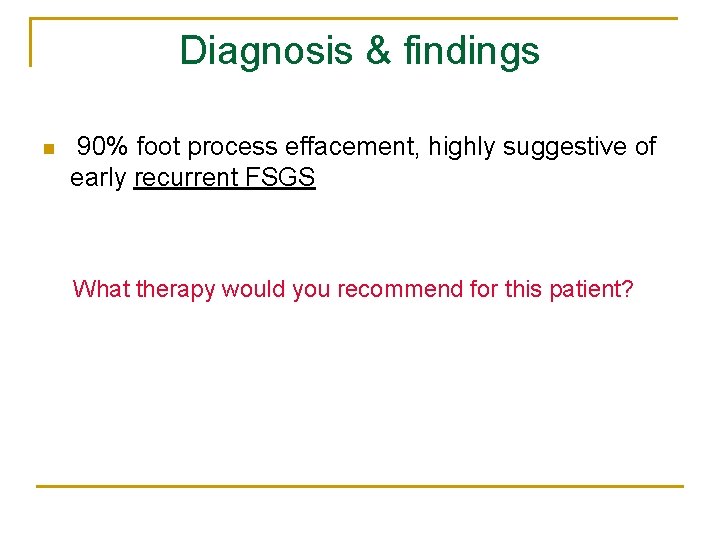 Diagnosis & findings n 90% foot process effacement, highly suggestive of early recurrent FSGS Diagnosis & findings n 90% foot process effacement, highly suggestive of early recurrent FSGS