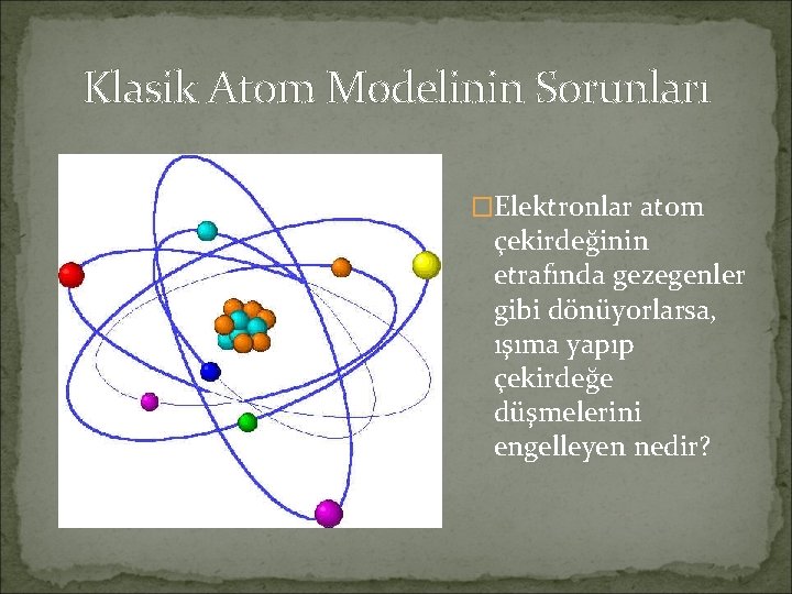Klasik Atom Modelinin Sorunları �Elektronlar atom çekirdeğinin etrafında gezegenler gibi dönüyorlarsa, ışıma yapıp çekirdeğe