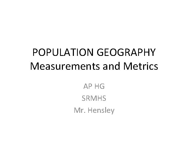 POPULATION GEOGRAPHY Measurements and Metrics AP HG SRMHS Mr. Hensley 