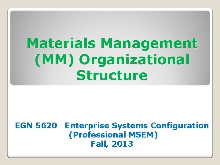 Materials Management (MM) Organizational Structure EGN 5620 Enterprise Systems Configuration (Professional MSEM) Fall, 2013