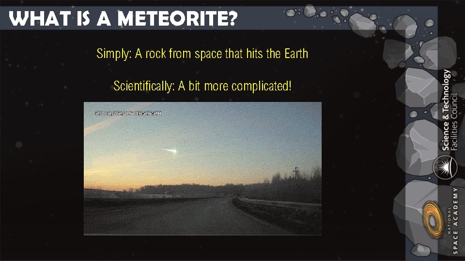 WHAT IS A METEORITE? Simply: A rock from space that hits the Earth Scientifically: