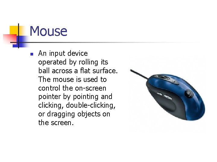 Mouse n An input device operated by rolling its ball across a flat surface.