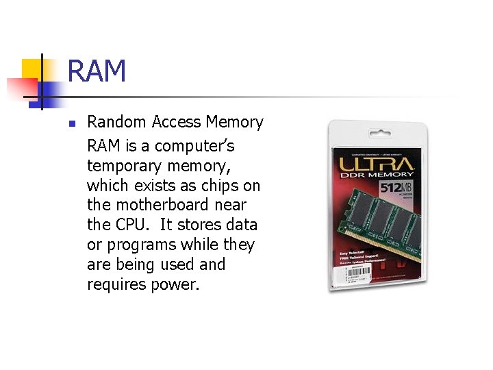 RAM n Random Access Memory RAM is a computer’s temporary memory, which exists as