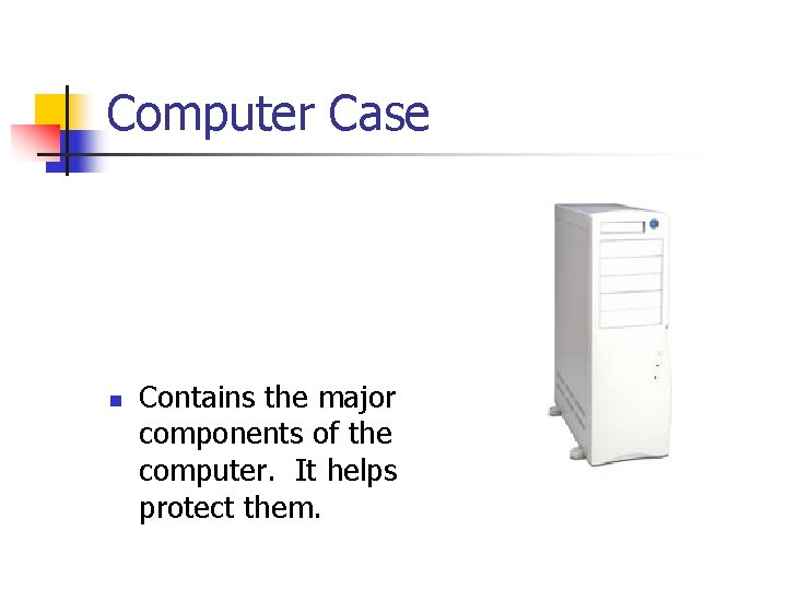 Computer Case n Contains the major components of the computer. It helps protect them.