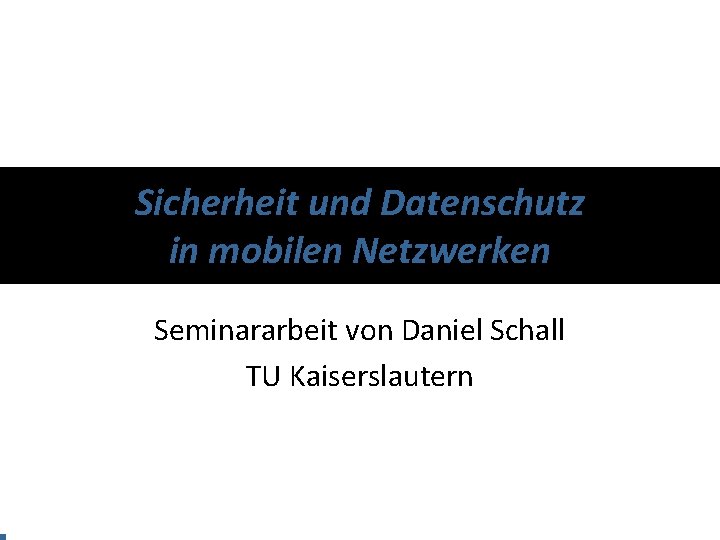 Sicherheit und Datenschutz in mobilen Netzwerken Seminararbeit von Daniel Schall TU Kaiserslautern 