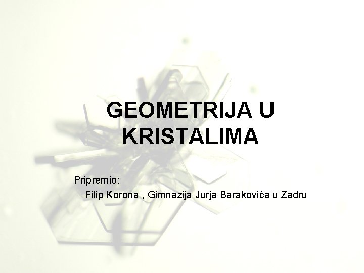 GEOMETRIJA U KRISTALIMA Prezentaciju pripremio: Filip Korona, učenik II razreda Gimnazije Jurja Barakovića Pripremio: