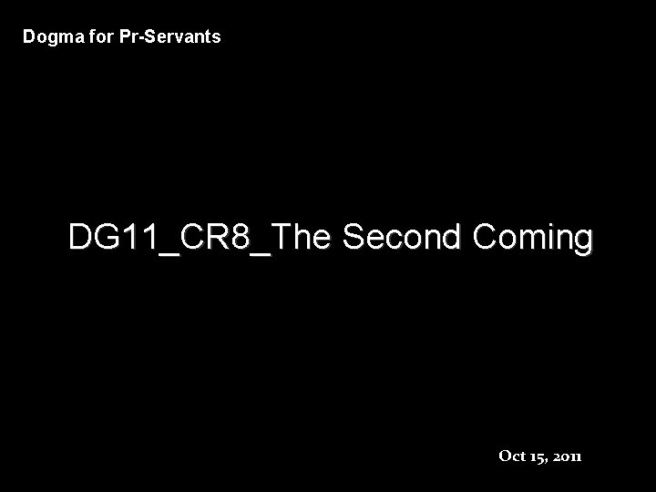Dogma for Pr-Servants DG 11_CR 8_The Second Coming Oct 15, 2011 Dogma for Pr-Servants DG 11_CR 8_The Second Coming Oct 15, 2011