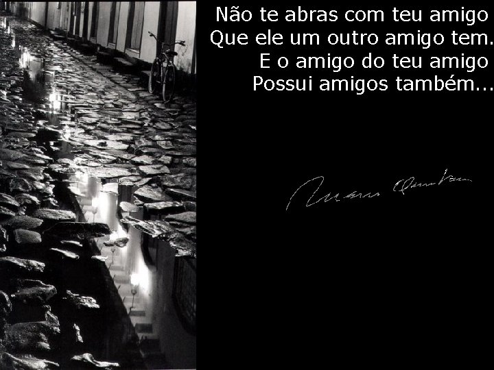 Não te abras com teu amigo Que ele um outro amigo tem. E o