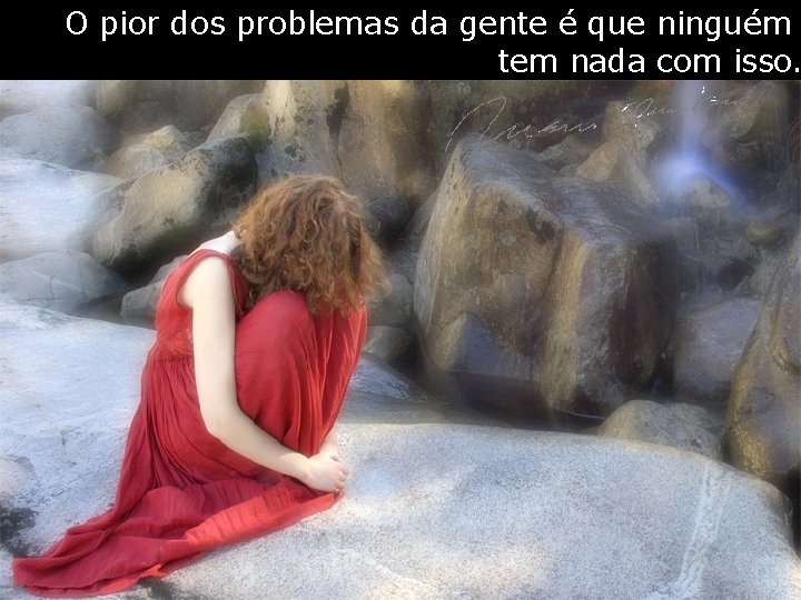 O pior dos problemas da gente é que ninguém tem nada com isso. 