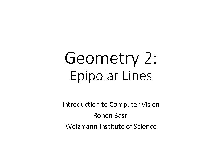 Geometry 2: Epipolar Lines Introduction to Computer Vision Ronen Basri Weizmann Institute of Science