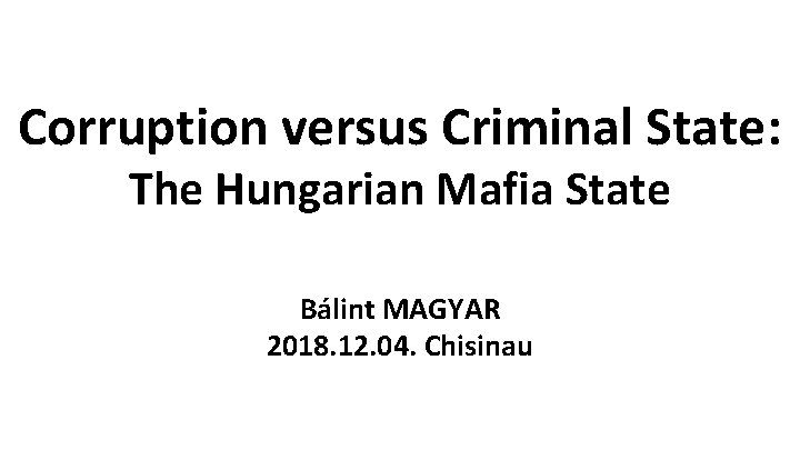 Corruption versus Criminal State: The Hungarian Mafia State Bálint MAGYAR 2018. 12. 04. Chisinau