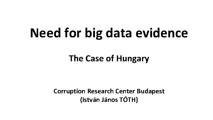 Need for big data evidence The Case of Hungary Corruption Research Center Budapest (István