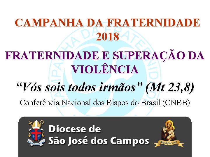 CAMPANHA DA FRATERNIDADE 2018 FRATERNIDADE E SUPERAÇÃO DA VIOLÊNCIA “Vós sois todos irmãos” (Mt