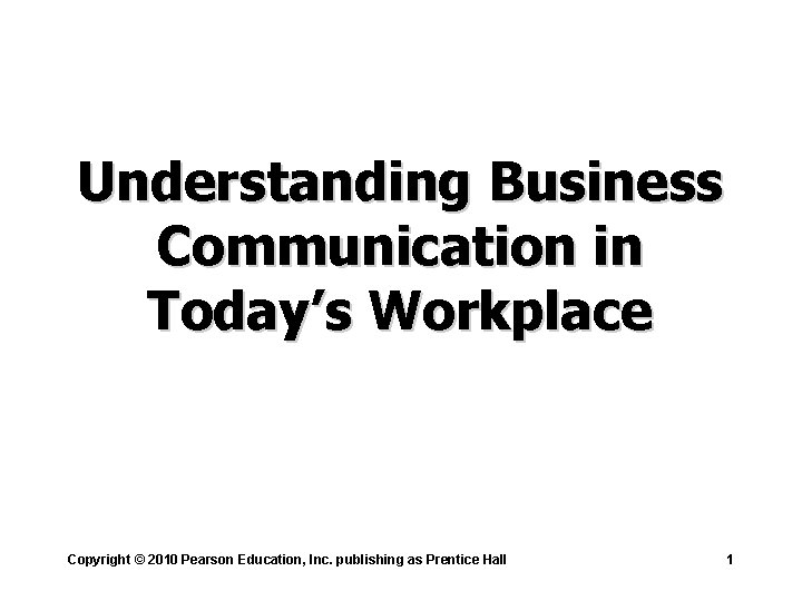 Understanding Business Communication in Today’s Workplace Copyright © 2010 Pearson Education, Inc. publishing as