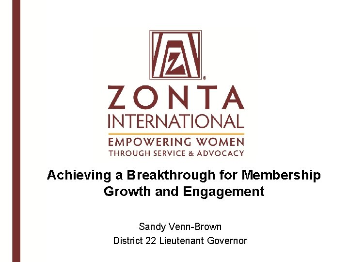 Achieving a Breakthrough for Membership Growth and Engagement Sandy Venn-Brown District 22 Lieutenant Governor