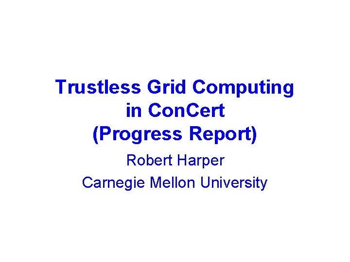 Trustless Grid Computing in Con. Cert (Progress Report) Robert Harper Carnegie Mellon University 