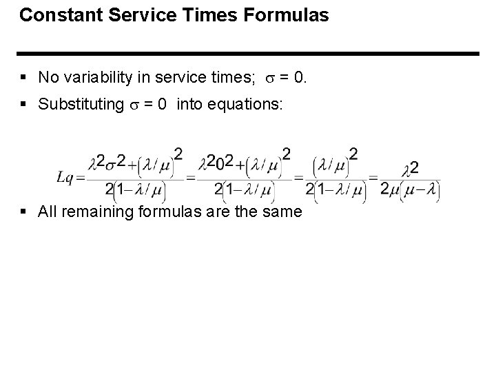Constant Service Times Formulas § No variability in service times; = 0. § Substituting