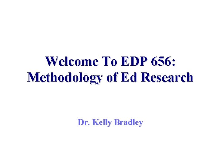 Welcome To EDP 656: Methodology of Ed Research Dr. Kelly Bradley 