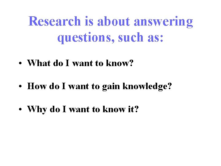 Research is about answering questions, such as: • What do I want to know?