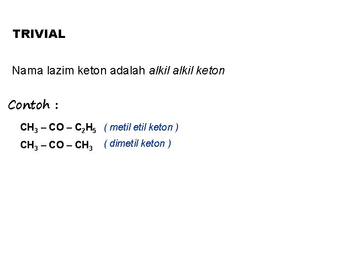 TRIVIAL Nama lazim keton adalah alkil keton Contoh : CH 3 – CO –