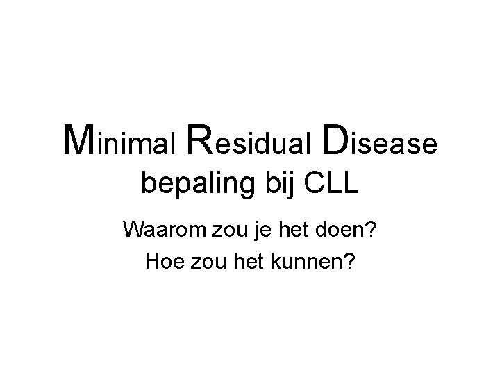 Minimal Residual Disease bepaling bij CLL Waarom zou je het doen? Hoe zou het