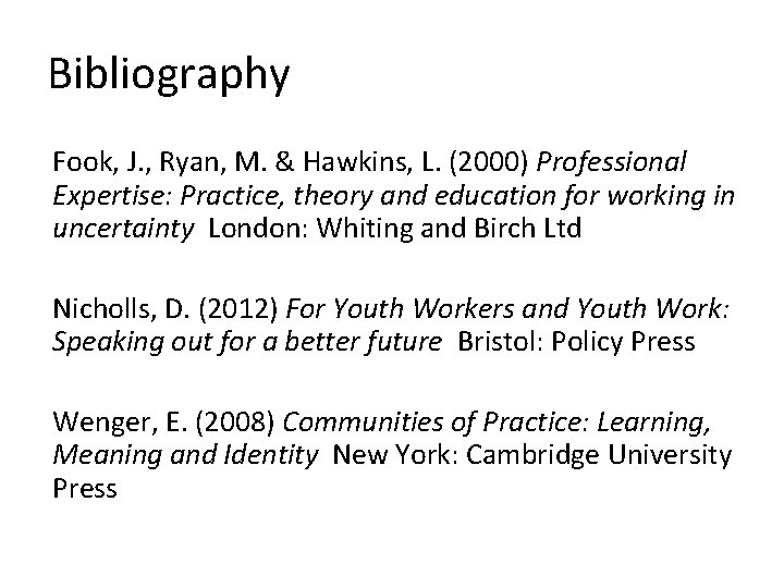 Bibliography Fook, J. , Ryan, M. & Hawkins, L. (2000) Professional Expertise: Practice, theory Bibliography Fook, J. , Ryan, M. & Hawkins, L. (2000) Professional Expertise: Practice, theory