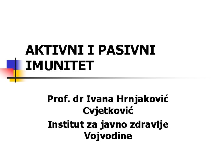 AKTIVNI I PASIVNI IMUNITET Prof. dr Ivana Hrnjaković Cvjetković Institut za javno zdravlje Vojvodine