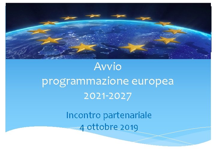 Avvio programmazione europea 2021 -2027 Incontro partenariale 4 ottobre 2019 
