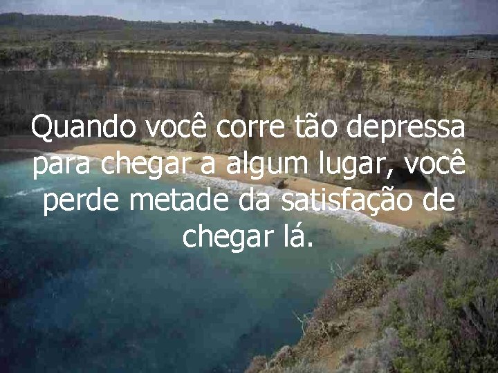 Quando você corre tão depressa para chegar a algum lugar, você perde metade da