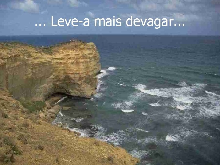 . . . Leve-a mais devagar. . . 