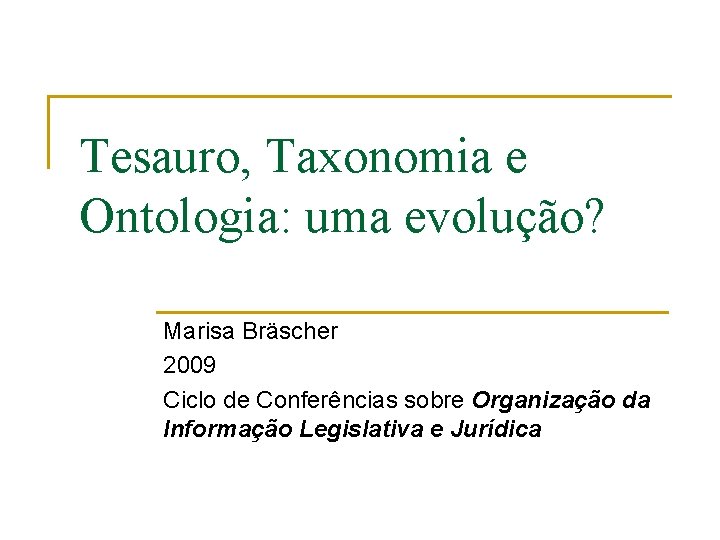 Tesauro, Taxonomia e Ontologia: uma evolução? Marisa Bräscher 2009 Ciclo de Conferências sobre Organização