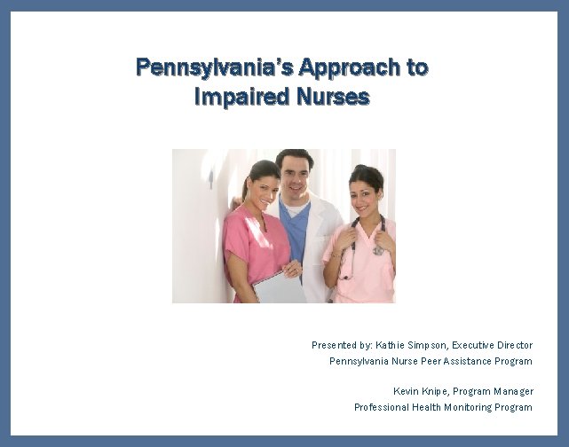 Pennsylvania’s Approach to Impaired Nurses Presented by: Kathie Simpson, Executive Director Pennsylvania Nurse Peer