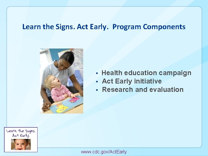 Learn the Signs. Act Early. Program Components § § § Health education campaign Act