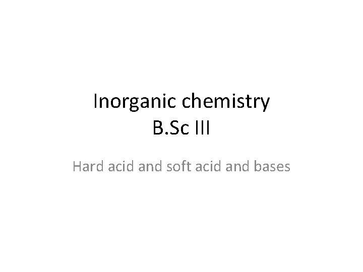 Inorganic chemistry B. Sc III Hard acid and soft acid and bases 